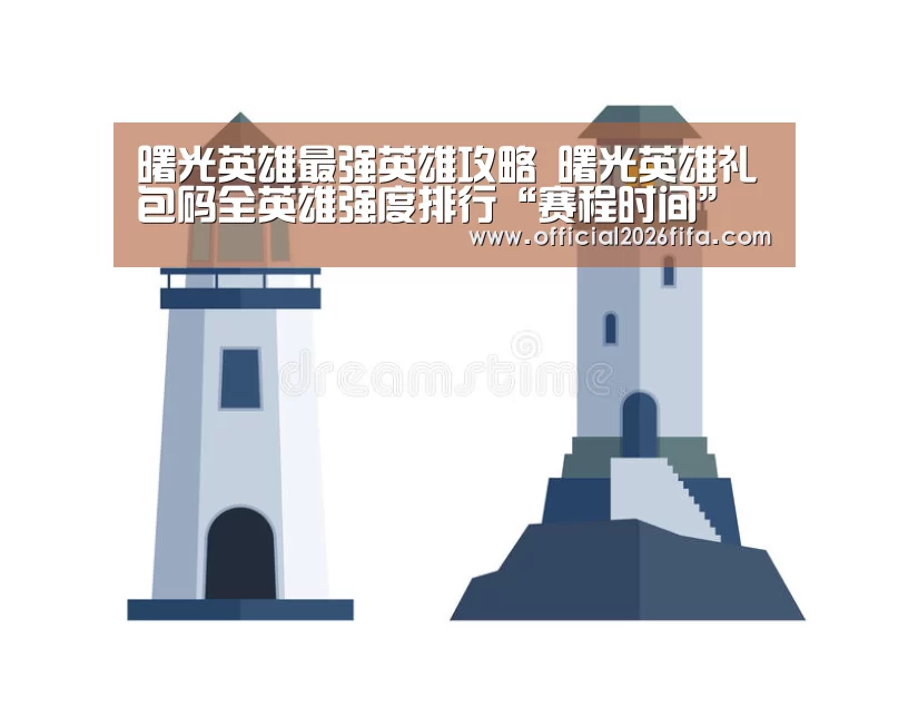 曙光英雄最强英雄攻略 曙光英雄礼包码全英雄强度排行“赛程时间”(图1) 世界杯资讯