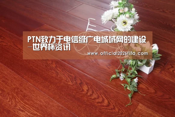 PTN致力于电信级广电城域网的建设-世界杯资讯(图2) 世界杯资讯